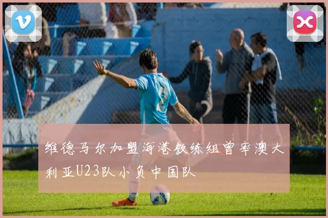 维德马尔加盟海港教练组曾率澳大利亚U23队小负中国队
