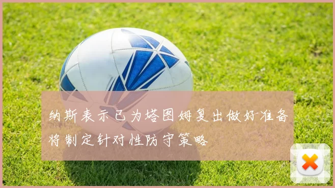 纳斯表示已为塔图姆复出做好准备将制定针对性防守策略