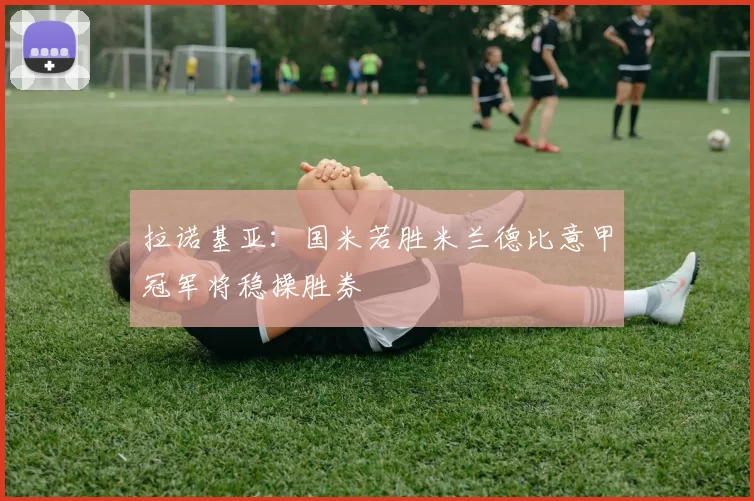 拉诺基亚：国米若胜米兰德比意甲冠军将稳操胜券