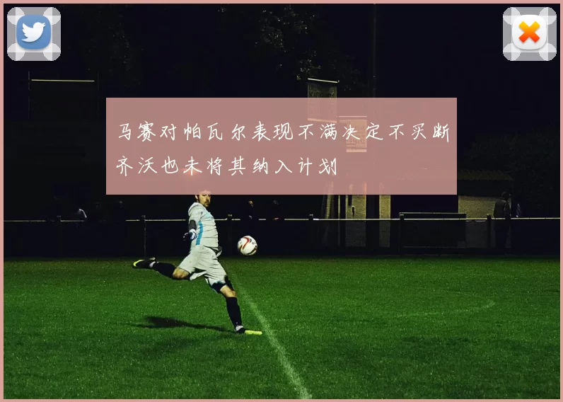 马赛对帕瓦尔表现不满决定不买断齐沃也未将其纳入计划