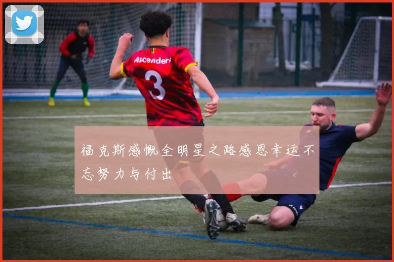 福克斯感慨全明星之路感恩幸运不忘努力与付出