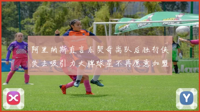 阿里纳斯直言东契奇离队后独行侠失去吸引力大牌球星不再愿意加盟