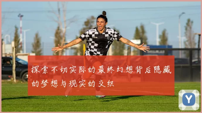 探索不切实际的最终幻想背后隐藏的梦想与现实的交织