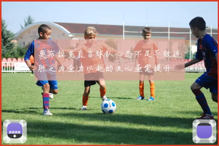 奥布拉克直言球队心态不足导致连胜乏力全力以赴的决心亟需提升