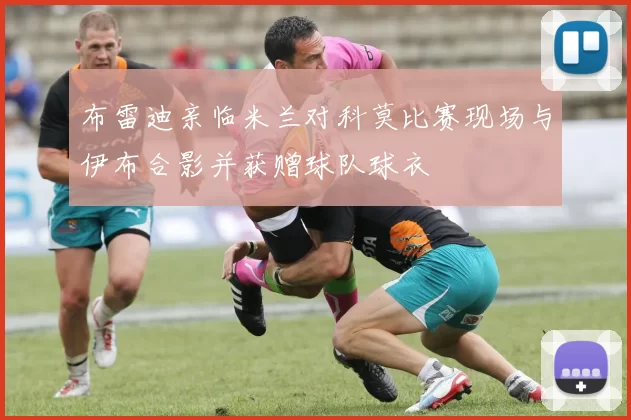 布雷迪亲临米兰对科莫比赛现场与伊布合影并获赠球队球衣
