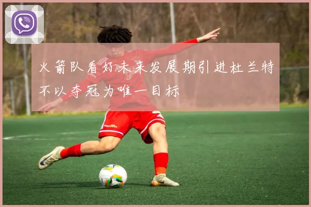 火箭队看好未来发展期引进杜兰特不以夺冠为唯一目标