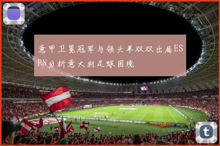 意甲卫冕冠军与领头羊双双出局ESPN分析意大利足球困境