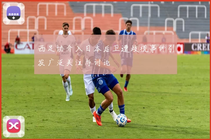 西足协介入日本后卫遭歧视事件引发广泛关注与讨论
