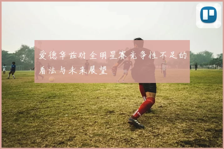 爱德华兹对全明星赛竞争性不足的看法与未来展望
