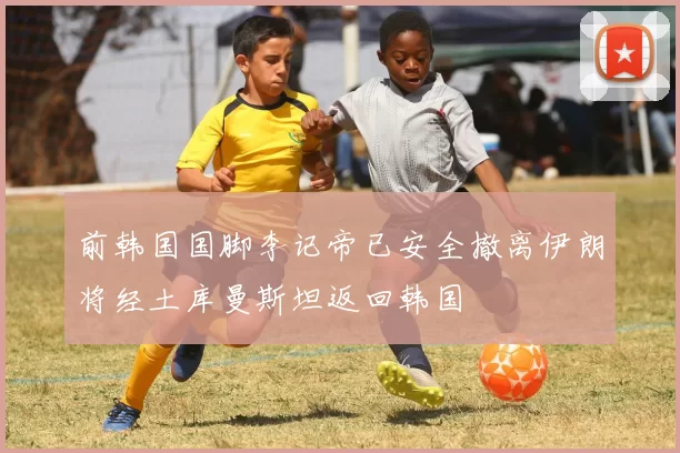 前韩国国脚李记帝已安全撤离伊朗将经土库曼斯坦返回韩国