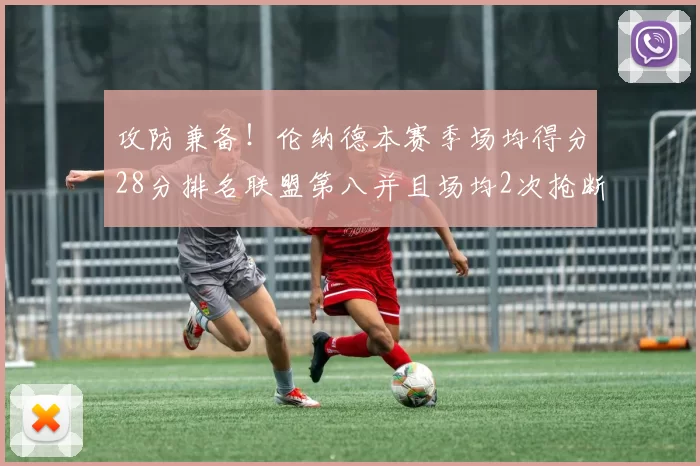 攻防兼备！伦纳德本赛季场均得分28分排名联盟第八并且场均2次抢断位列联盟第二