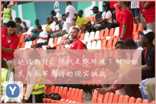达格利什：现代足球环境下耐心缺失与冠军期待的现实挑战