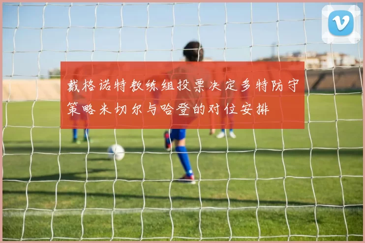 戴格诺特教练组投票决定多特防守策略米切尔与哈登的对位安排