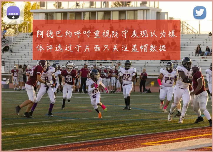 阿德巴约呼吁重视防守表现认为媒体评选过于片面只关注盖帽数据