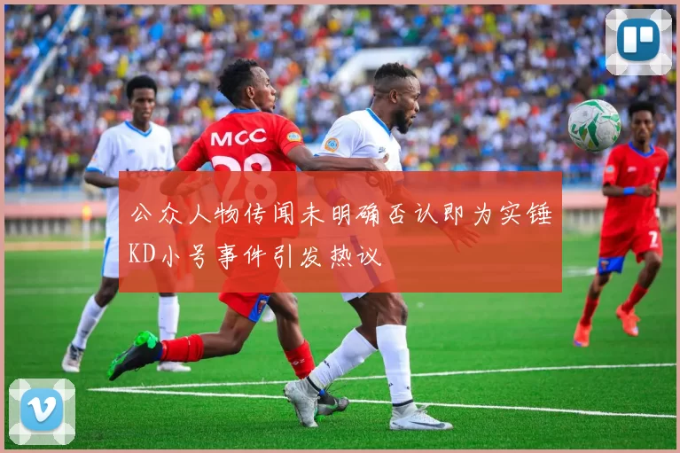 公众人物传闻未明确否认即为实锤KD小号事件引发热议