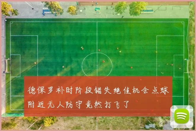 德保罗补时阶段错失绝佳机会点球附近无人防守竟然打飞了