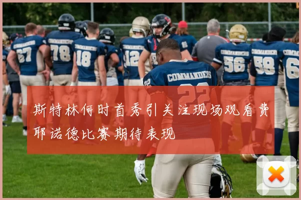 斯特林何时首秀引关注现场观看费耶诺德比赛期待表现