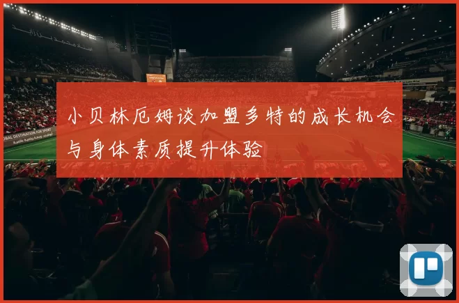小贝林厄姆谈加盟多特的成长机会与身体素质提升体验
