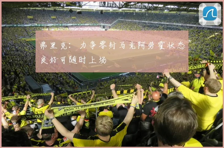 弗里克：力争零封马竞阿劳霍状态良好可随时上场